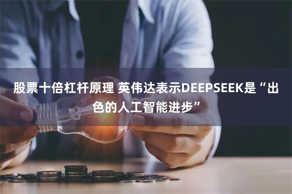 股票十倍杠杆原理 英伟达表示DEEPSEEK是“出色的人工智能进步”