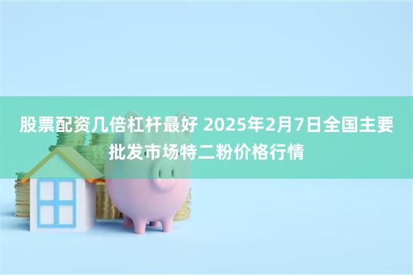 股票配资几倍杠杆最好 2025年2月7日全国主要批发市场特二粉价格行情