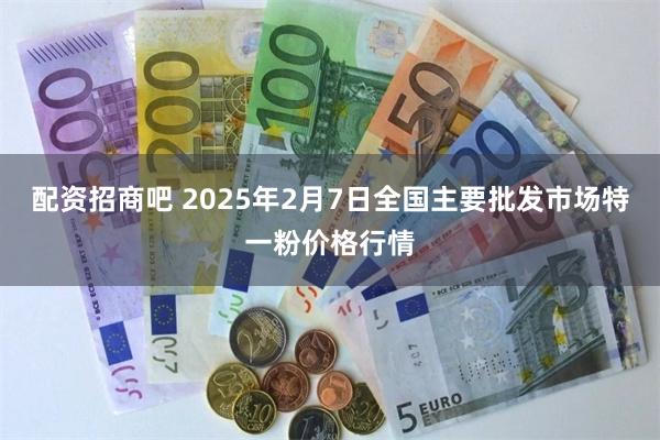 配资招商吧 2025年2月7日全国主要批发市场特一粉价格行情