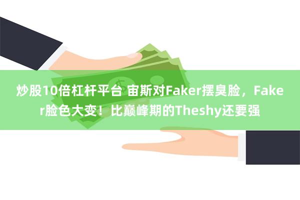 炒股10倍杠杆平台 宙斯对Faker摆臭脸，Faker脸色大变！比巅峰期的Theshy还要强