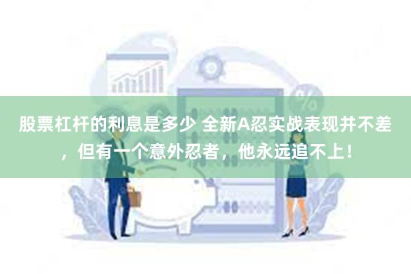 股票杠杆的利息是多少 全新A忍实战表现并不差，但有一个意外忍者，他永远追不上！