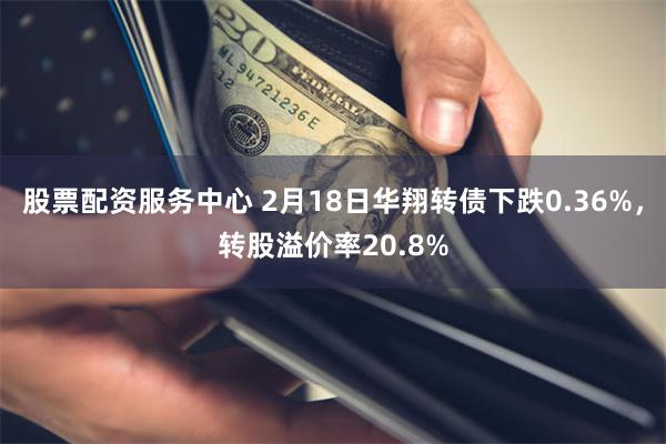 股票配资服务中心 2月18日华翔转债下跌0.36%，转股溢价率20.8%