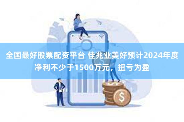 全国最好股票配资平台 佳兆业美好预计2024年度净利不少于1500万元，扭亏为盈