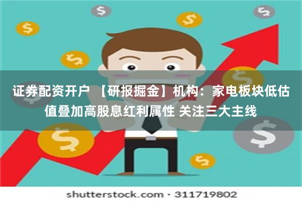 证券配资开户 【研报掘金】机构：家电板块低估值叠加高股息红利属性 关注三大主线