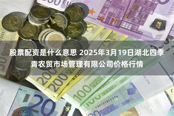 股票配资是什么意思 2025年3月19日湖北四季青农贸市场管理有限公司价格行情