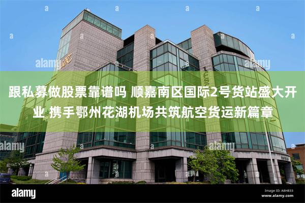 跟私募做股票靠谱吗 顺嘉南区国际2号货站盛大开业 携手鄂州花湖机场共筑航空货运新篇章