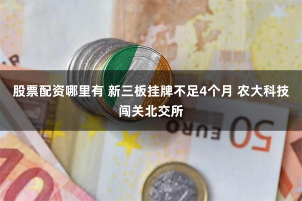 股票配资哪里有 新三板挂牌不足4个月 农大科技闯关北交所