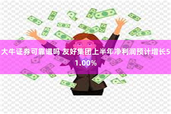 大牛证券可靠谱吗 友好集团上半年净利润预计增长51.00%