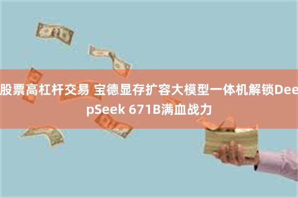 股票高杠杆交易 宝德显存扩容大模型一体机解锁DeepSeek 671B满血战力